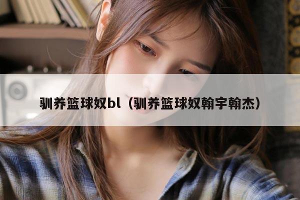 驯养篮球奴bl（驯养篮球奴翰宇翰杰）