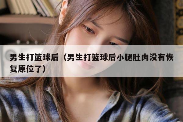 男生打篮球后（男生打篮球后小腿肚肉没有恢复原位了）