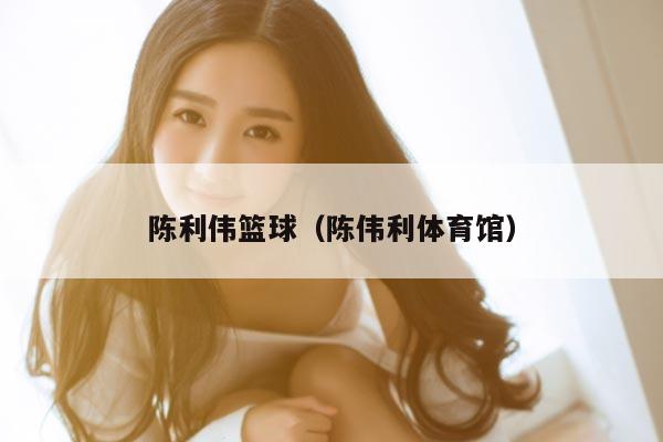 陈利伟篮球（陈伟利体育馆）