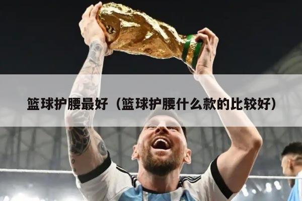 篮球护腰最好(篮球护腰什么款的比较好)