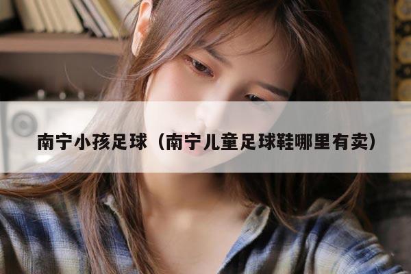 南宁小孩足球(南宁儿童足球鞋哪里有卖)