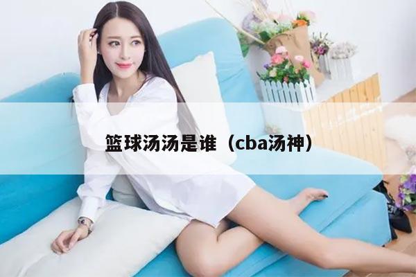 篮球汤汤是谁（cba汤神）