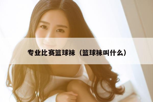 专业比赛篮球袜（篮球袜叫什么）