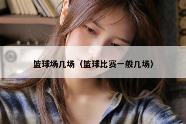 篮球场几场（篮球比赛一般几场）