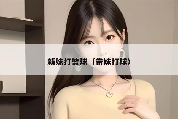 新妹打篮球（带妹打球）