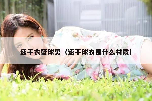 速干衣篮球男(速干球衣是什么材质)