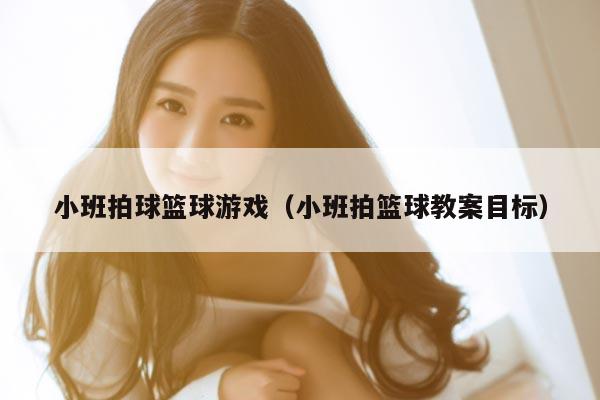 小班拍球篮球游戏（小班拍篮球教案目标）