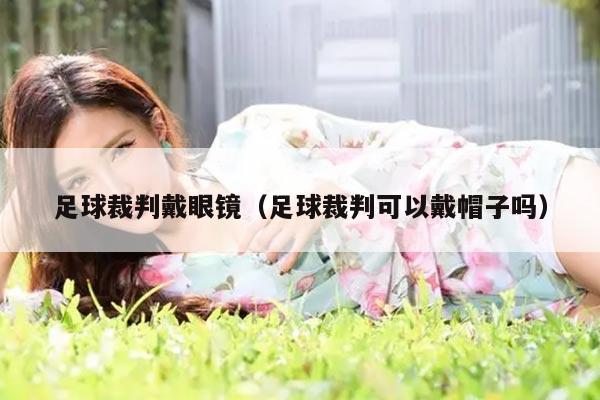 足球裁判戴眼镜（足球裁判可以戴帽子吗）