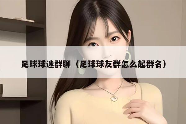 足球球迷群聊（足球球友群怎么起群名）