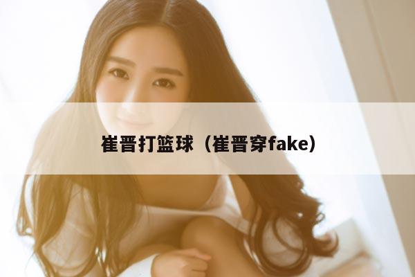 崔晋打篮球（崔晋穿fake）