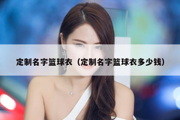 定制名字篮球衣（定制名字篮球衣多少钱）