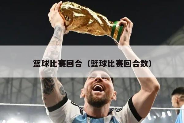 篮球比赛回合（篮球比赛回合数）