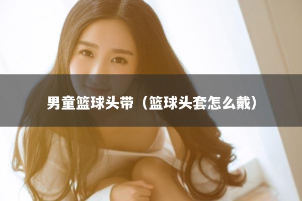男童篮球头带（篮球头套怎么戴）