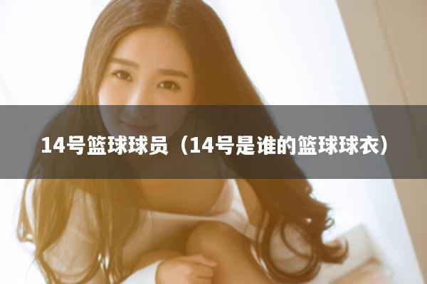 14号篮球球员（14号是谁的篮球球衣）