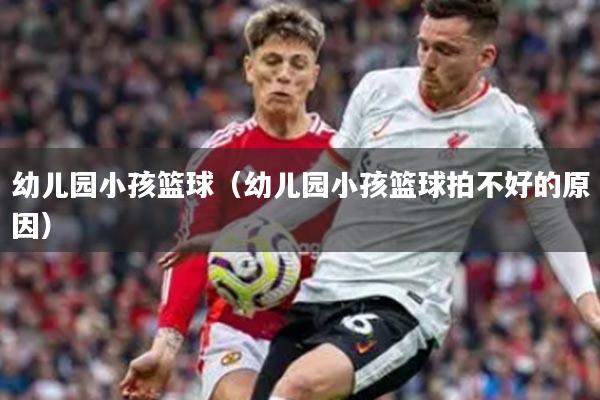 幼儿园小孩篮球（幼儿园小孩篮球拍不好的原因）