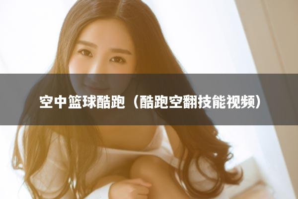 空中篮球酷跑（酷跑空翻技能视频）