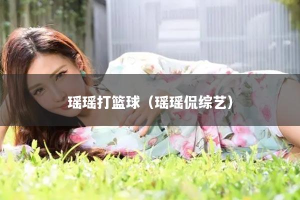 瑶瑶打篮球（瑶瑶侃综艺）