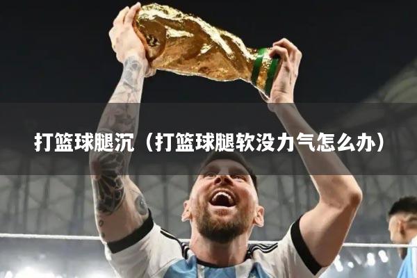 打篮球腿沉（打篮球腿软没力气怎么办）