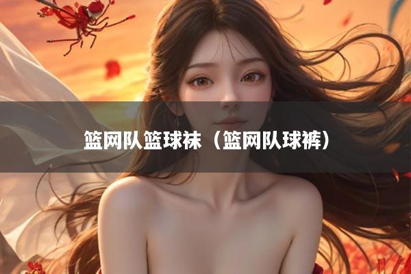 篮网队篮球袜（篮网队球裤）