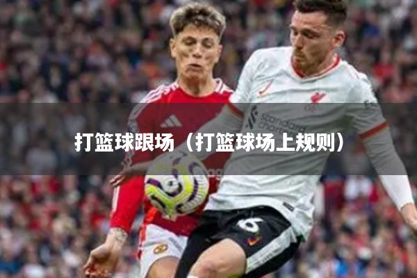 打篮球跟场（打篮球场上规则）