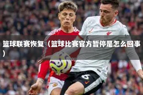 篮球联赛恢复(篮球比赛官方暂停是怎么回事)