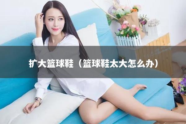 扩大篮球鞋(篮球鞋太大怎么办)
